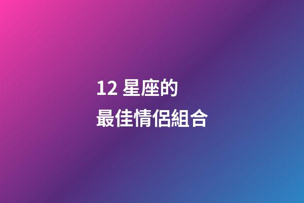 12 星座的最佳情侶組合-第1張-星座運(yùn)勢(shì)-玄機(jī)派